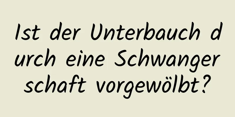 Ist der Unterbauch durch eine Schwangerschaft vorgewölbt?