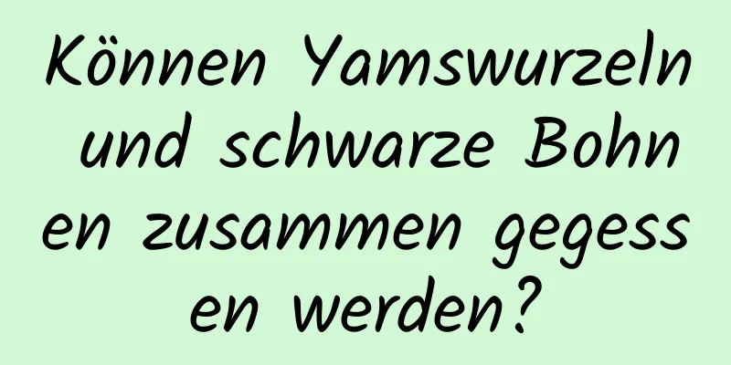 Können Yamswurzeln und schwarze Bohnen zusammen gegessen werden?