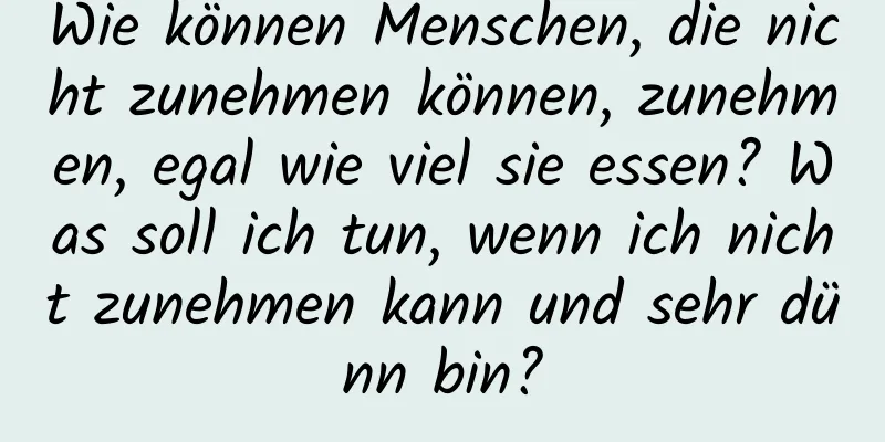 Wie können Menschen, die nicht zunehmen können, zunehmen, egal wie viel sie essen? Was soll ich tun, wenn ich nicht zunehmen kann und sehr dünn bin?