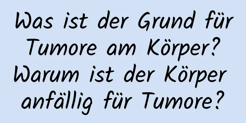 Was ist der Grund für Tumore am Körper? Warum ist der Körper anfällig für Tumore?