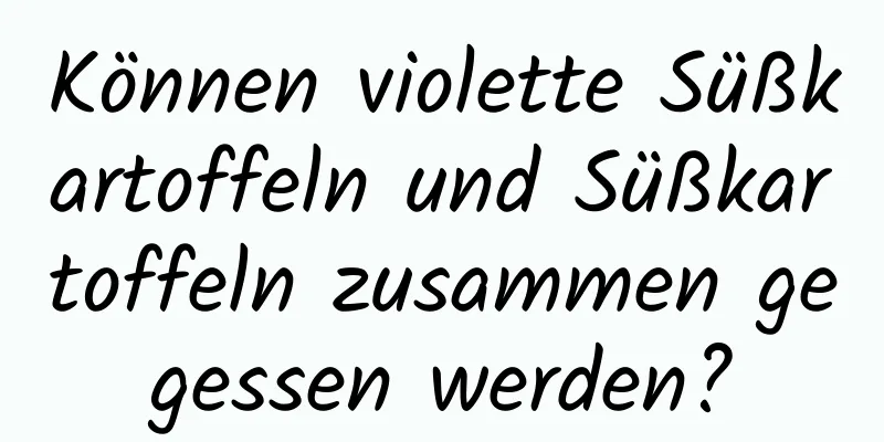 Können violette Süßkartoffeln und Süßkartoffeln zusammen gegessen werden?
