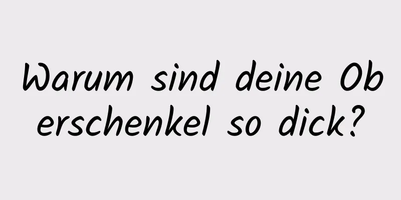Warum sind deine Oberschenkel so dick?