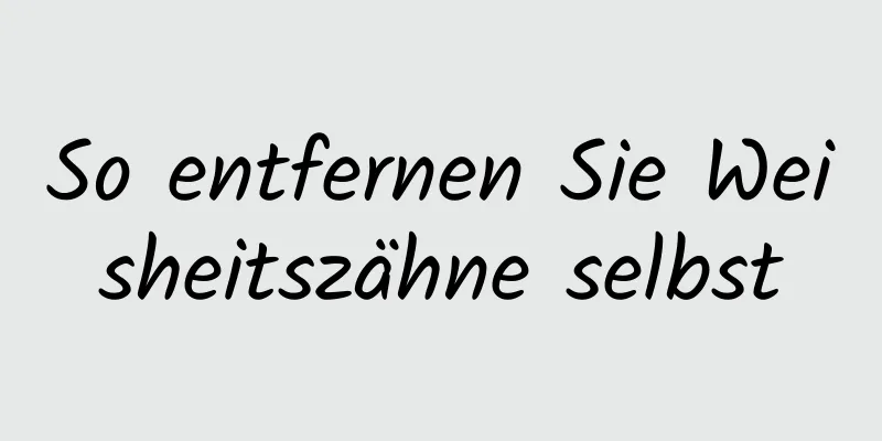 So entfernen Sie Weisheitszähne selbst