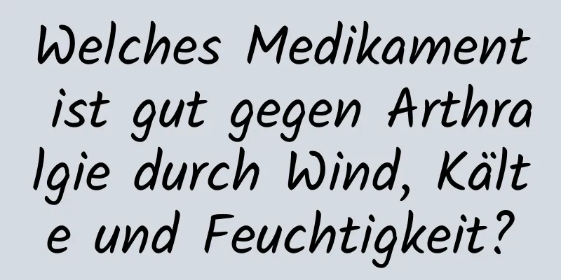 Welches Medikament ist gut gegen Arthralgie durch Wind, Kälte und Feuchtigkeit?