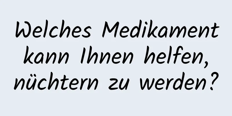 Welches Medikament kann Ihnen helfen, nüchtern zu werden?