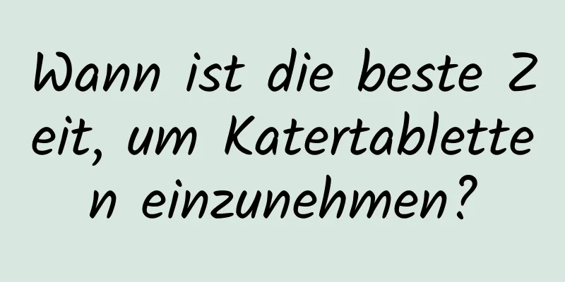 Wann ist die beste Zeit, um Katertabletten einzunehmen?