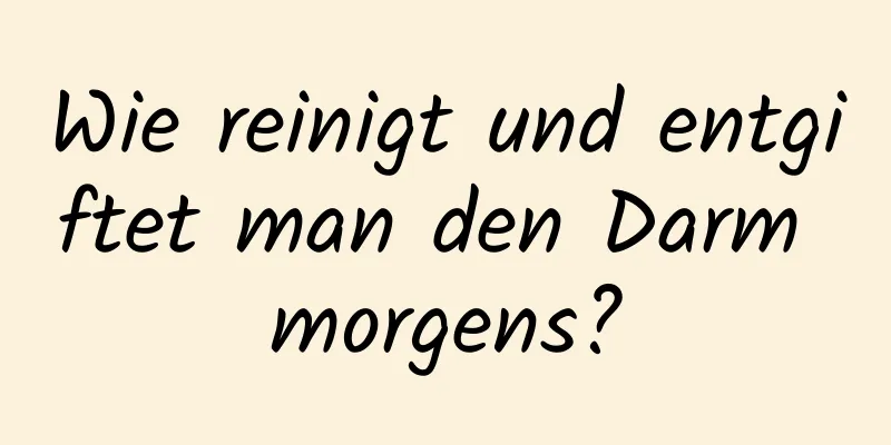 Wie reinigt und entgiftet man den Darm morgens?