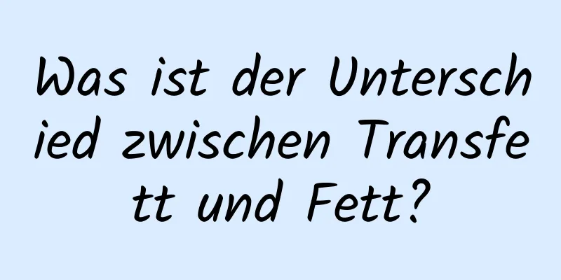 Was ist der Unterschied zwischen Transfett und Fett?