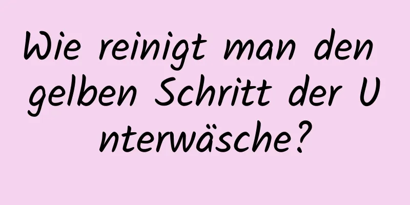 Wie reinigt man den gelben Schritt der Unterwäsche?