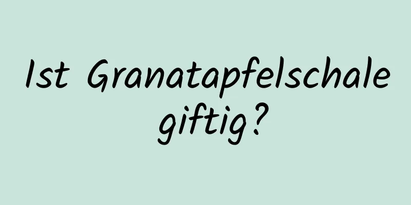 Ist Granatapfelschale giftig?