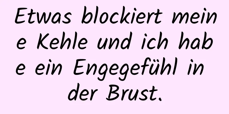 Etwas blockiert meine Kehle und ich habe ein Engegefühl in der Brust.