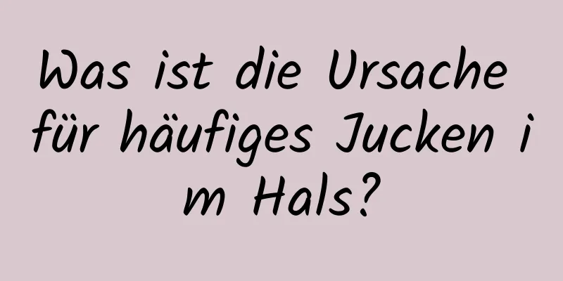 Was ist die Ursache für häufiges Jucken im Hals?