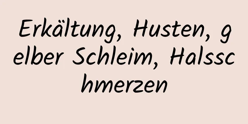 Erkältung, Husten, gelber Schleim, Halsschmerzen