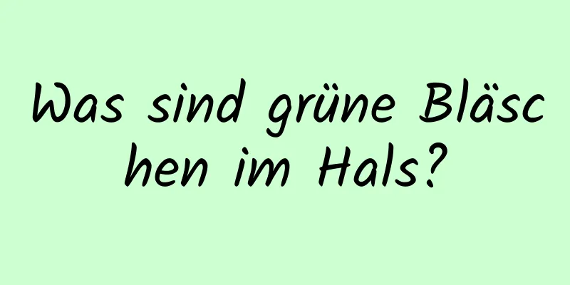 Was sind grüne Bläschen im Hals?