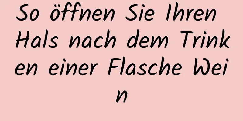 So öffnen Sie Ihren Hals nach dem Trinken einer Flasche Wein