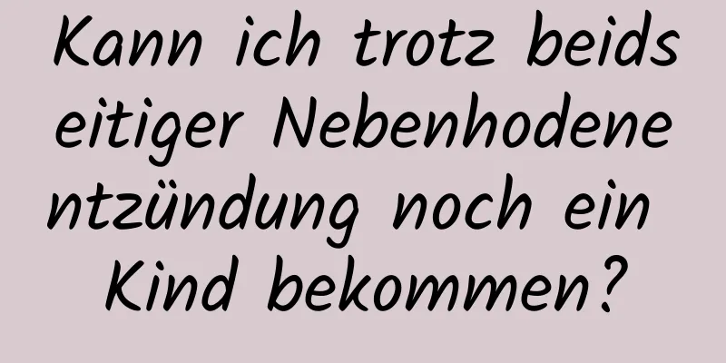 Kann ich trotz beidseitiger Nebenhodenentzündung noch ein Kind bekommen?