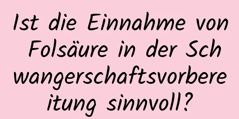 Ist die Einnahme von Folsäure in der Schwangerschaftsvorbereitung sinnvoll?