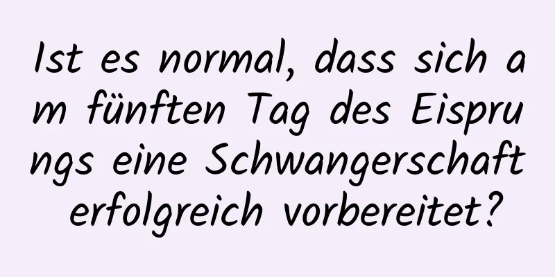 Ist es normal, dass sich am fünften Tag des Eisprungs eine Schwangerschaft erfolgreich vorbereitet?