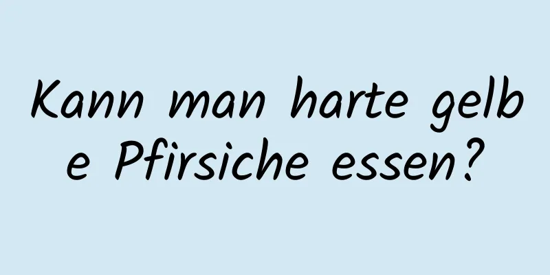 Kann man harte gelbe Pfirsiche essen?