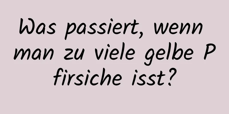 Was passiert, wenn man zu viele gelbe Pfirsiche isst?