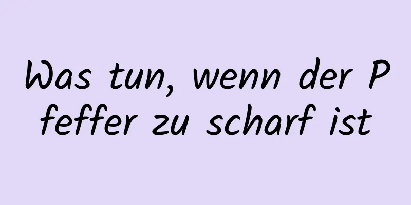 Was tun, wenn der Pfeffer zu scharf ist