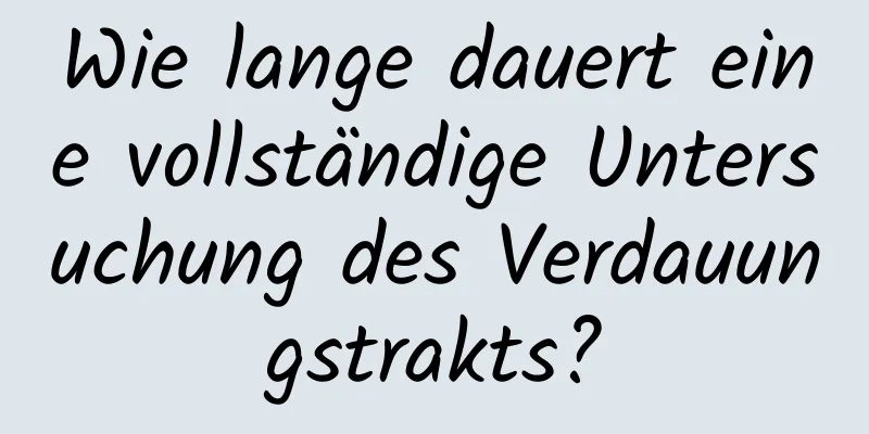 Wie lange dauert eine vollständige Untersuchung des Verdauungstrakts?