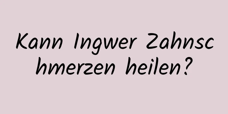 Kann Ingwer Zahnschmerzen heilen?