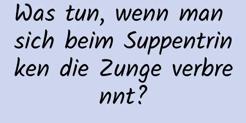 Was tun, wenn man sich beim Suppentrinken die Zunge verbrennt?