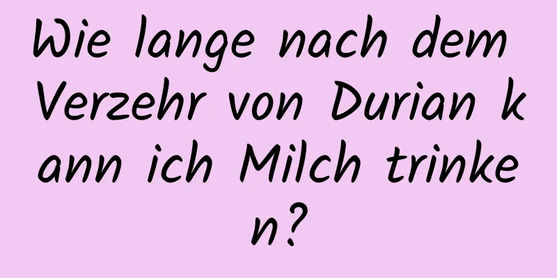 Wie lange nach dem Verzehr von Durian kann ich Milch trinken?