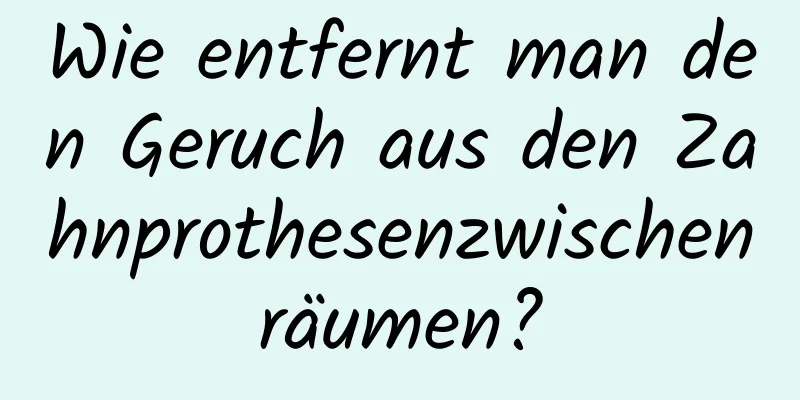 Wie entfernt man den Geruch aus den Zahnprothesenzwischenräumen?