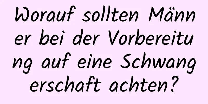 Worauf sollten Männer bei der Vorbereitung auf eine Schwangerschaft achten?