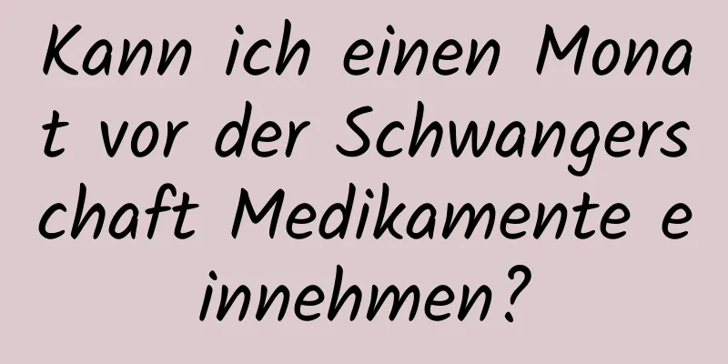 Kann ich einen Monat vor der Schwangerschaft Medikamente einnehmen?