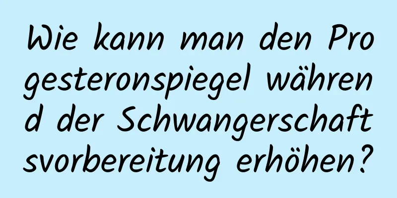 Wie kann man den Progesteronspiegel während der Schwangerschaftsvorbereitung erhöhen?