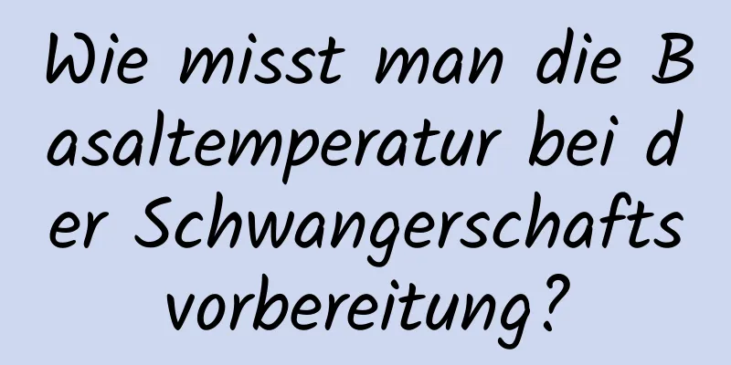 Wie misst man die Basaltemperatur bei der Schwangerschaftsvorbereitung?