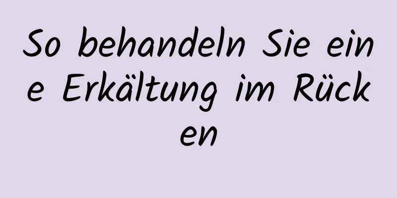 So behandeln Sie eine Erkältung im Rücken