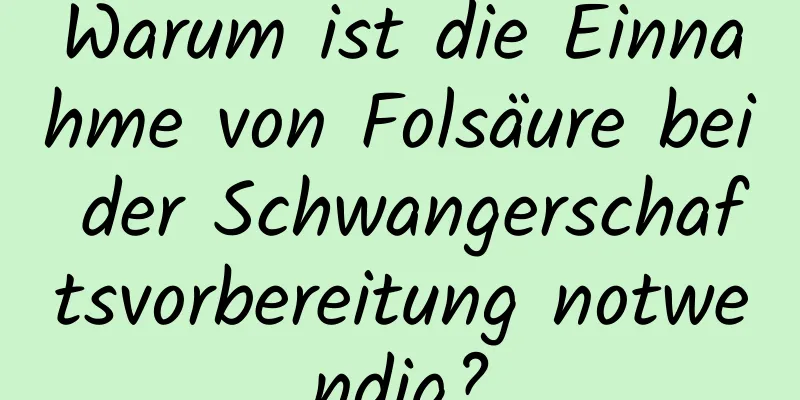 Warum ist die Einnahme von Folsäure bei der Schwangerschaftsvorbereitung notwendig?
