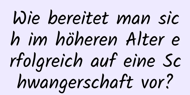 Wie bereitet man sich im höheren Alter erfolgreich auf eine Schwangerschaft vor?