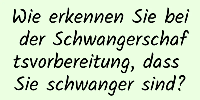 Wie erkennen Sie bei der Schwangerschaftsvorbereitung, dass Sie schwanger sind?
