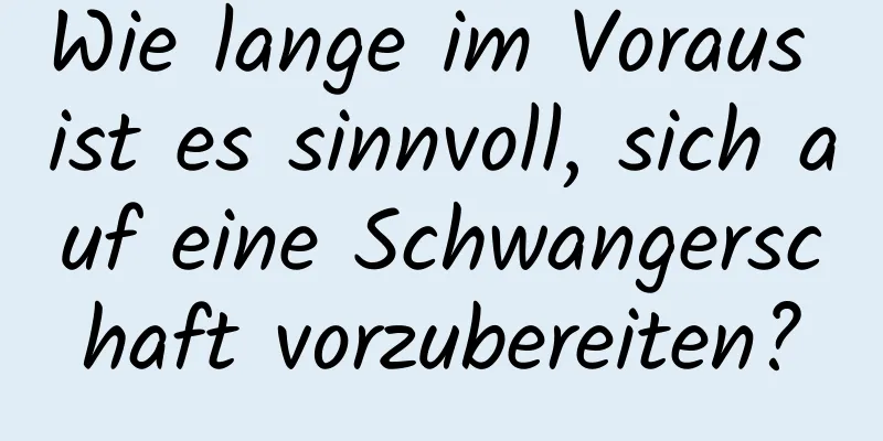 Wie lange im Voraus ist es sinnvoll, sich auf eine Schwangerschaft vorzubereiten?