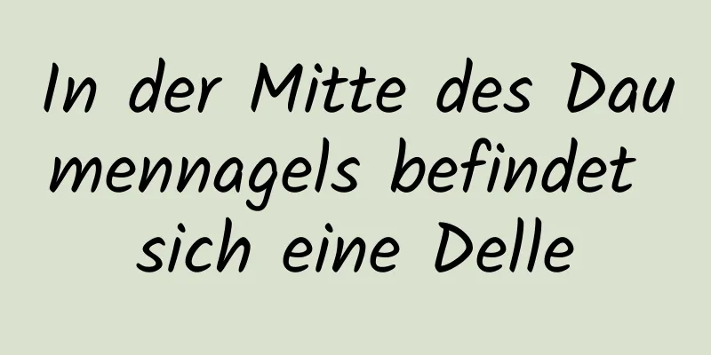 In der Mitte des Daumennagels befindet sich eine Delle