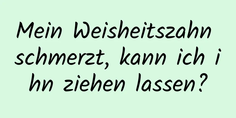 Mein Weisheitszahn schmerzt, kann ich ihn ziehen lassen?