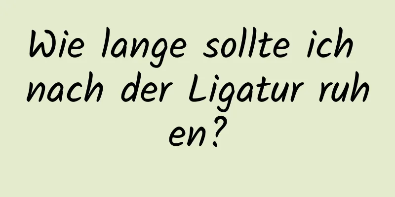 Wie lange sollte ich nach der Ligatur ruhen?
