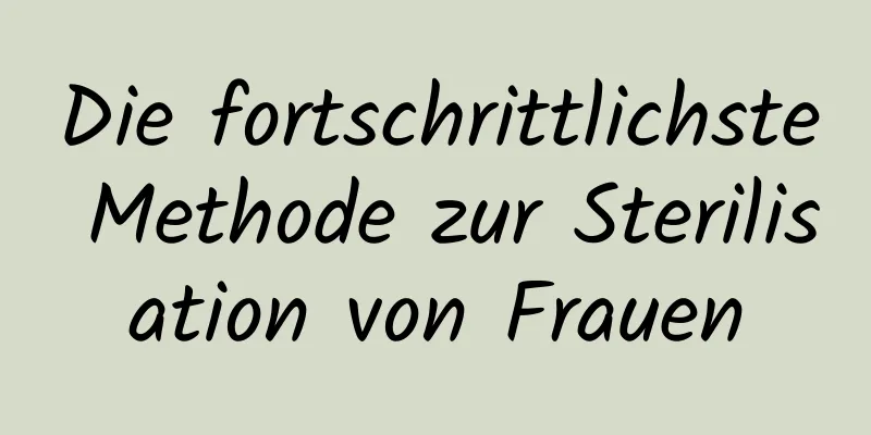 Die fortschrittlichste Methode zur Sterilisation von Frauen