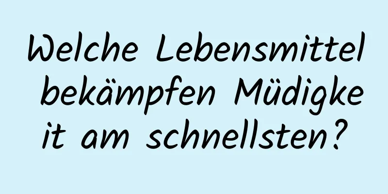 Welche Lebensmittel bekämpfen Müdigkeit am schnellsten?