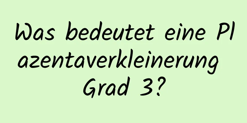Was bedeutet eine Plazentaverkleinerung Grad 3?
