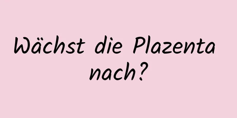 Wächst die Plazenta nach?
