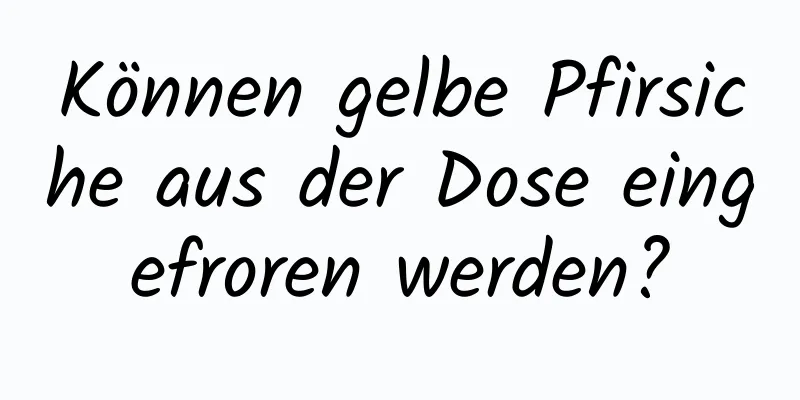 Können gelbe Pfirsiche aus der Dose eingefroren werden?