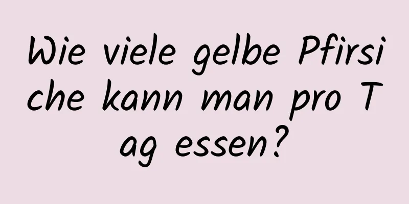 Wie viele gelbe Pfirsiche kann man pro Tag essen?