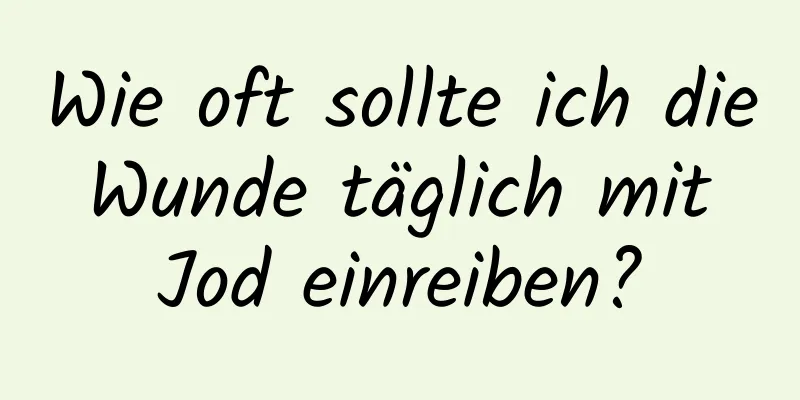 Wie oft sollte ich die Wunde täglich mit Jod einreiben?