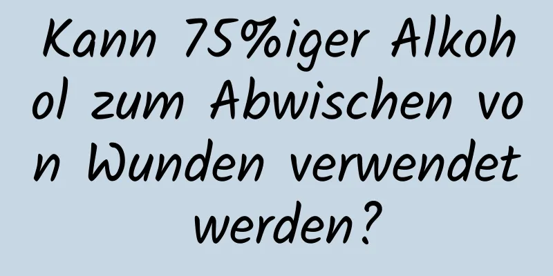 Kann 75%iger Alkohol zum Abwischen von Wunden verwendet werden?